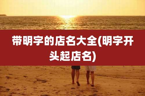 带明字的店名大全(明字开头起店名)