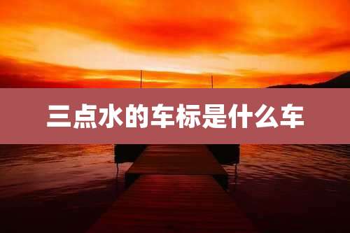 三点水的车标是什么车