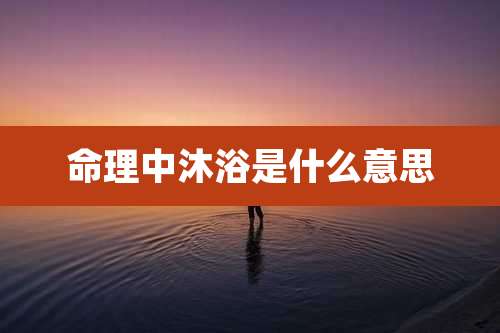 命理中沐浴是什么意思