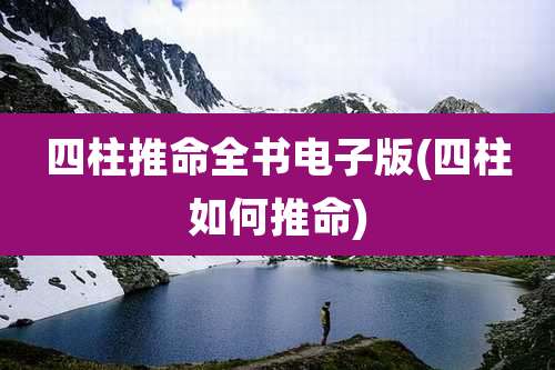 四柱推命全书电子版(四柱如何推命)