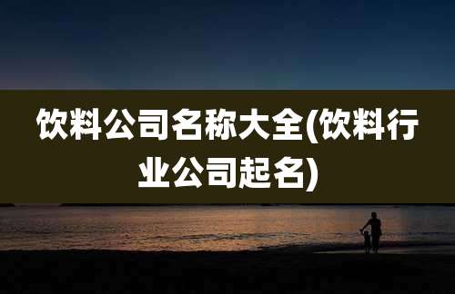 饮料公司名称大全(饮料行业公司起名)