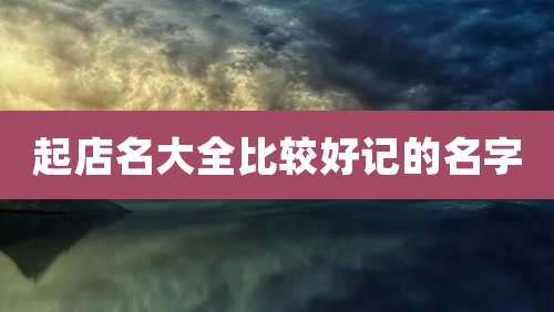 起店名大全比较好记的名字