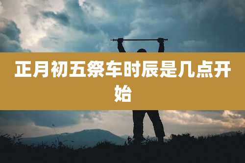 正月初五祭车时辰是几点开始