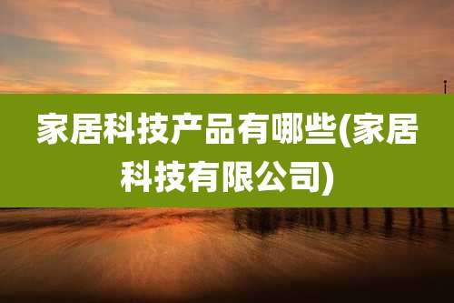 家居科技产品有哪些(家居科技有限公司)
