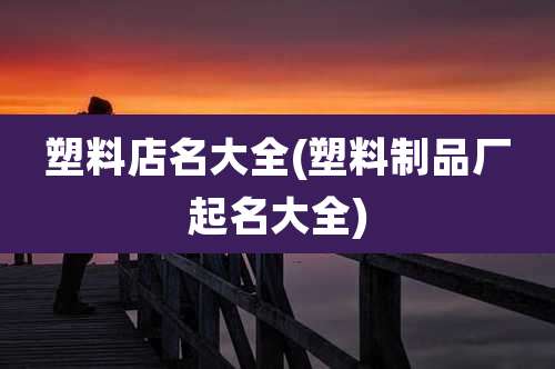 塑料店名大全(塑料制品厂起名大全)