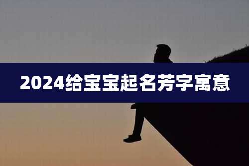 2024给宝宝起名芳字寓意