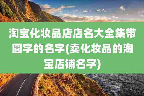 淘宝化妆品店店名大全集带圆字的名字(卖化妆品的淘宝店铺名字)