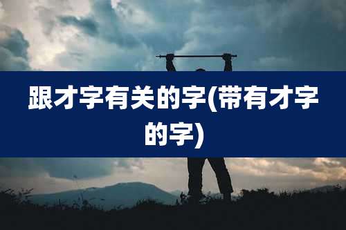 跟才字有关的字(带有才字的字)
