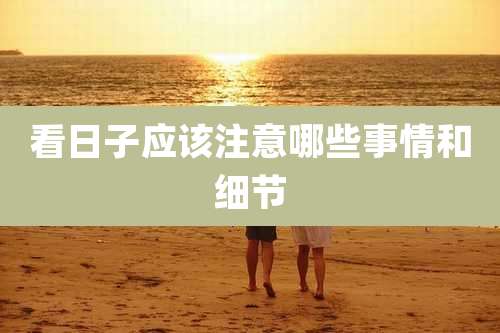 看日子应该注意哪些事情和细节