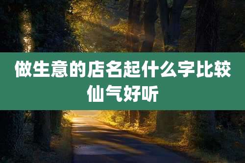 做生意的店名起什么字比较仙气好听