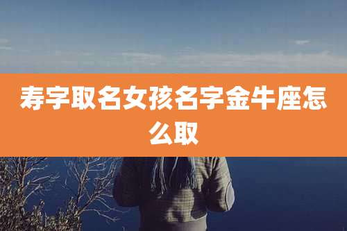 寿字取名女孩名字金牛座怎么取