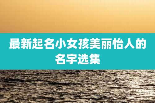 最新起名小女孩美丽怡人的名字选集