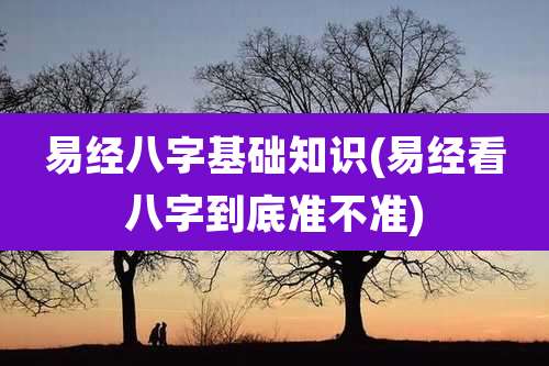 易经八字基础知识(易经看八字到底准不准)