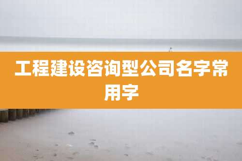 工程建设咨询型公司名字常用字