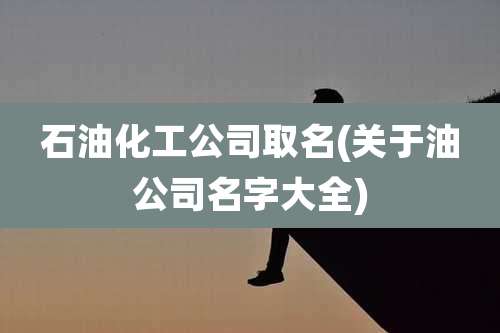 石油化工公司取名(关于油公司名字大全)