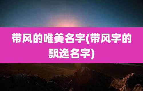 带风的唯美名字(带风字的飘逸名字)