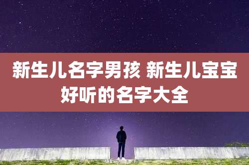 新生儿名字男孩 新生儿宝宝好听的名字大全