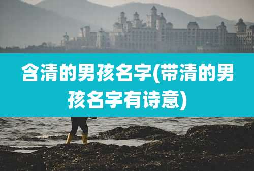 含清的男孩名字(带清的男孩名字有诗意)