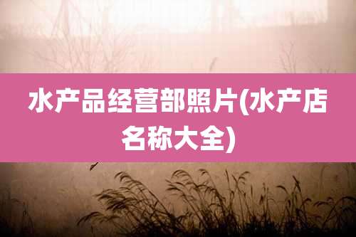 水产品经营部照片(水产店名称大全)