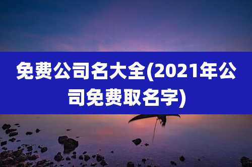 免费公司名大全(2021年公司免费取名字)
