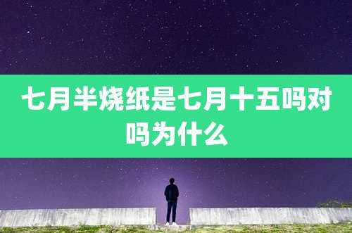 七月半烧纸是七月十五吗对吗为什么