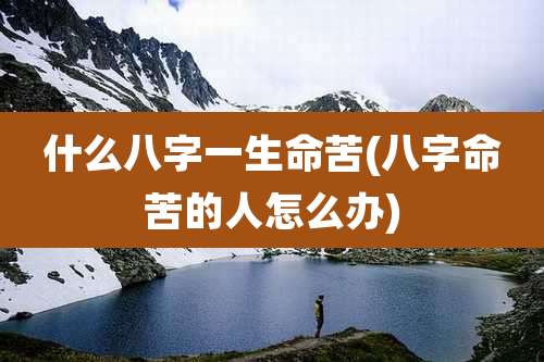 什么八字一生命苦(八字命苦的人怎么办)