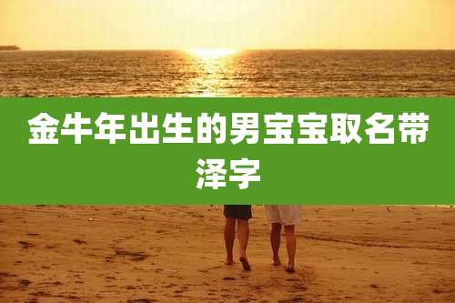 金牛年出生的男宝宝取名带泽字