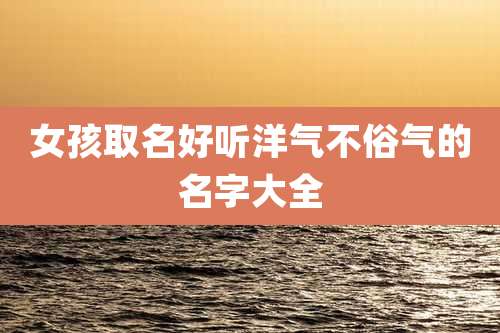 女孩取名好听洋气不俗气的名字大全