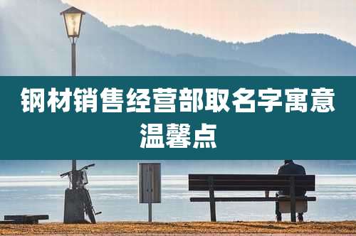 钢材销售经营部取名字寓意温馨点