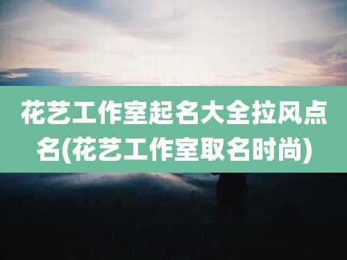 花艺工作室起名大全拉风点名(花艺工作室取名时尚)