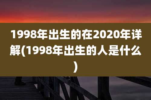 1998年出生的在2020年详解(1998年出生的人是什么)