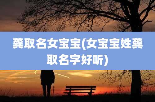 龚取名女宝宝(女宝宝姓龚取名字好听)