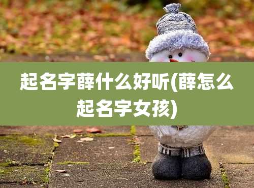 起名字薛什么好听(薛怎么起名字女孩)