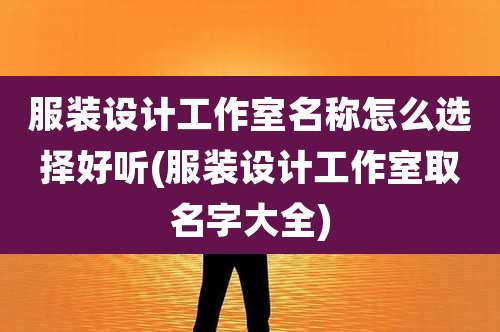 服装设计工作室名称怎么选择好听(服装设计工作室取名字大全)