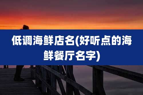 低调海鲜店名(好听点的海鲜餐厅名字)