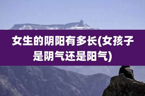 女生的阴阳有多长(女孩子是阴气还是阳气)