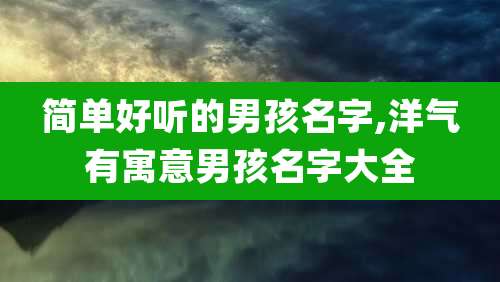 简单好听的男孩名字,洋气有寓意男孩名字大全