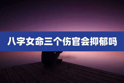 八字女命三个伤官会抑郁吗