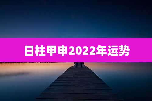 日柱甲申2022年运势
