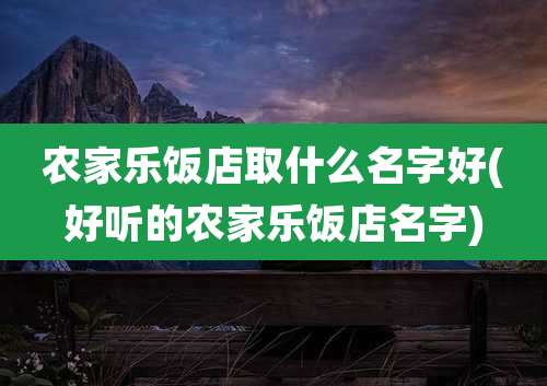 农家乐饭店取什么名字好(好听的农家乐饭店名字)