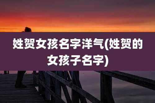 姓贺女孩名字洋气(姓贺的女孩子名字)