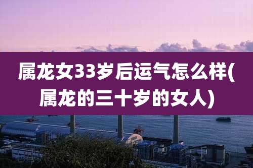 属龙女33岁后运气怎么样(属龙的三十岁的女人)