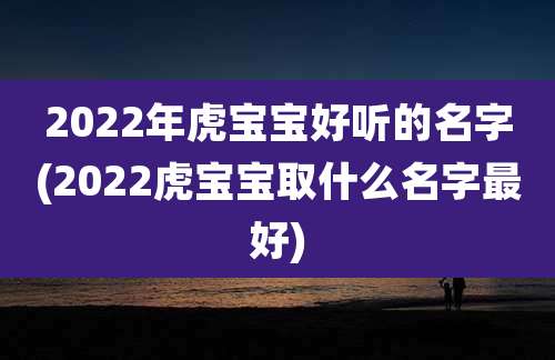 2022年虎宝宝好听的名字(2022虎宝宝取什么名字最好)