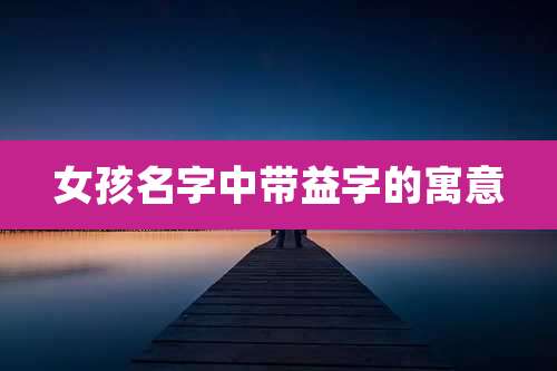 女孩名字中带益字的寓意