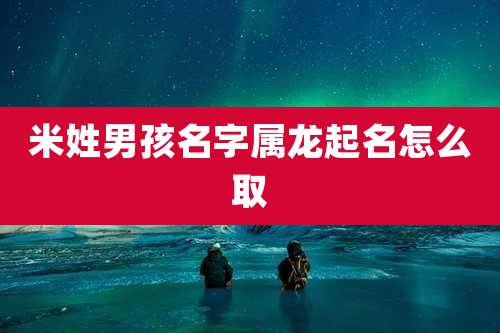 米姓男孩名字属龙起名怎么取