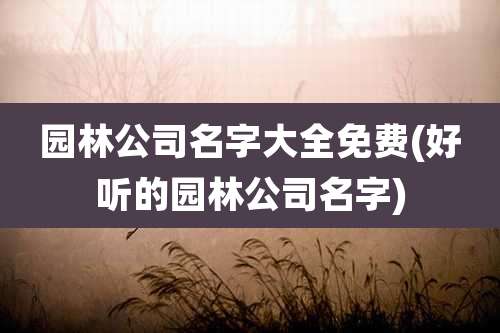 园林公司名字大全免费(好听的园林公司名字)