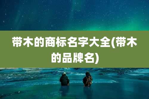 带木的商标名字大全(带木的品牌名)
