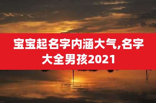 宝宝起名字内涵大气,名字大全男孩2021