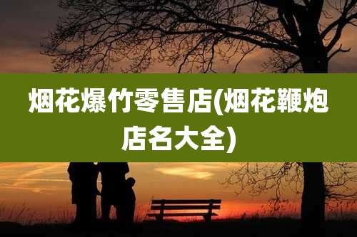 烟花爆竹零售店(烟花鞭炮店名大全)