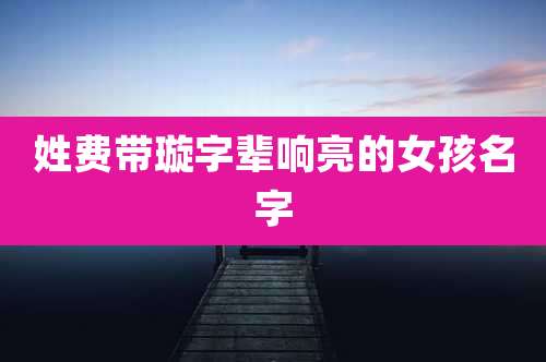 姓费带璇字辈响亮的女孩名字